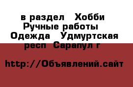  в раздел : Хобби. Ручные работы » Одежда . Удмуртская респ.,Сарапул г.